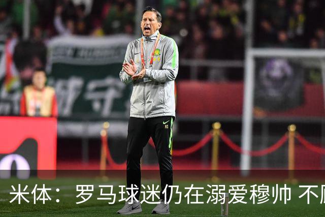 米体：罗马球迷仍在溺爱穆帅 不顾一切的支持他